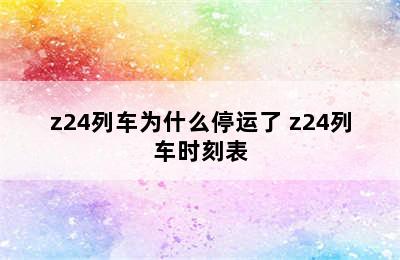 z24列车为什么停运了 z24列车时刻表